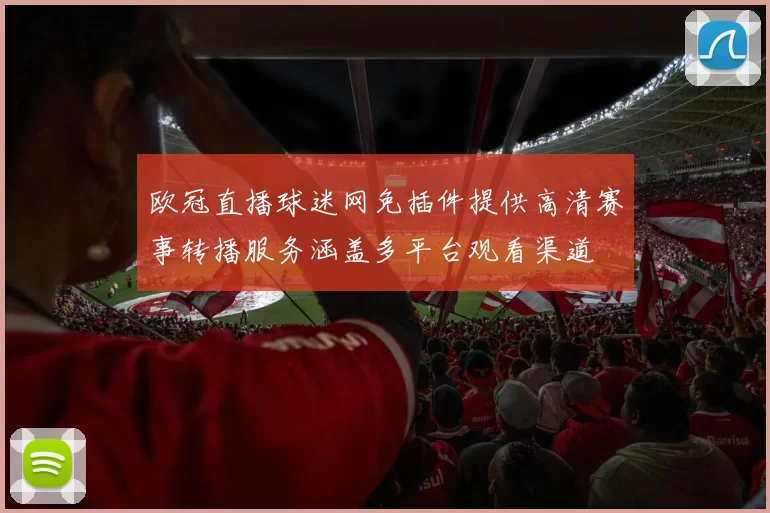 欧冠直播球迷网免插件提供高清赛事转播服务涵盖多平台观看渠道