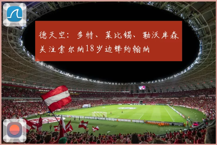德天空：多特、莱比锡、勒沃库森关注索尔纳18岁边锋约翰纳
