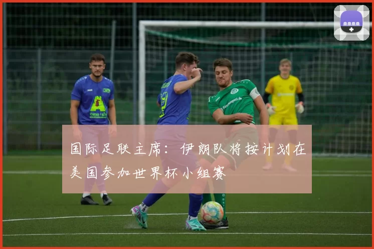 国际足联主席：伊朗队将按计划在美国参加世界杯小组赛