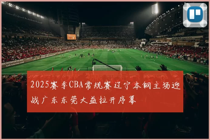 2025赛季CBA常规赛辽宁本钢主场迎战广东东莞大益拉开序幕