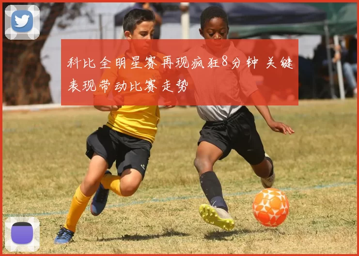 科比全明星赛再现疯狂8分钟 关键表现带动比赛走势