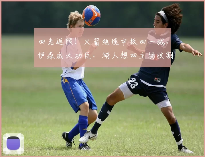 回光返照！火箭绝境中扳回一城，伊森成大功臣，湖人想回主场收割