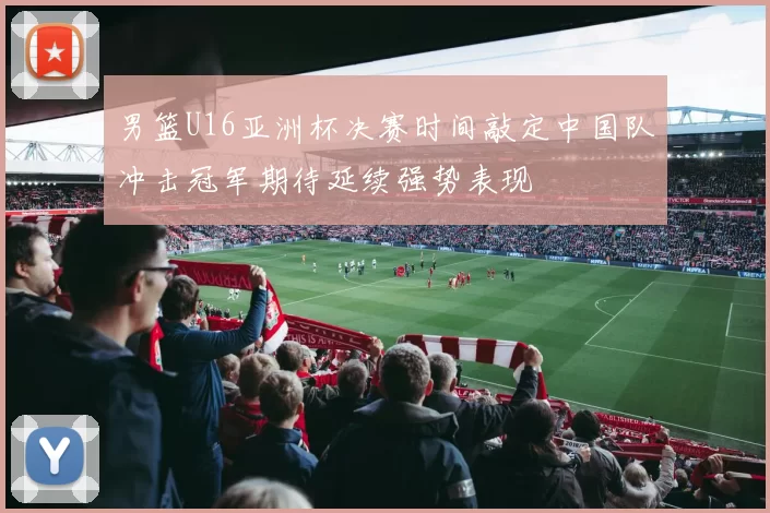 男篮U16亚洲杯决赛时间敲定中国队冲击冠军期待延续强势表现