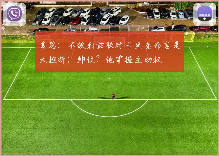 基恩：不敌利兹联对卡里克而言是大挫折；帅位？他掌握主动权