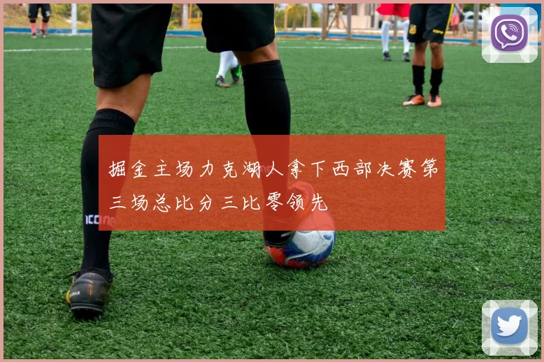 掘金主场力克湖人拿下西部决赛第三场总比分三比零领先