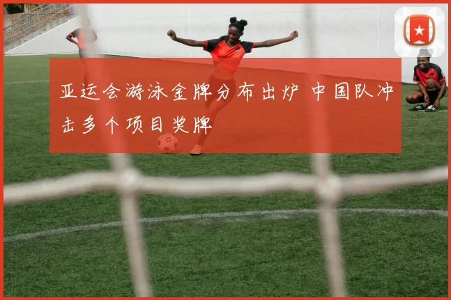 亚运会游泳金牌分布出炉 中国队冲击多个项目奖牌