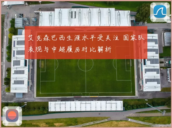 艾克森巴西生涯水平受关注 国家队表现与中超履历对比解析