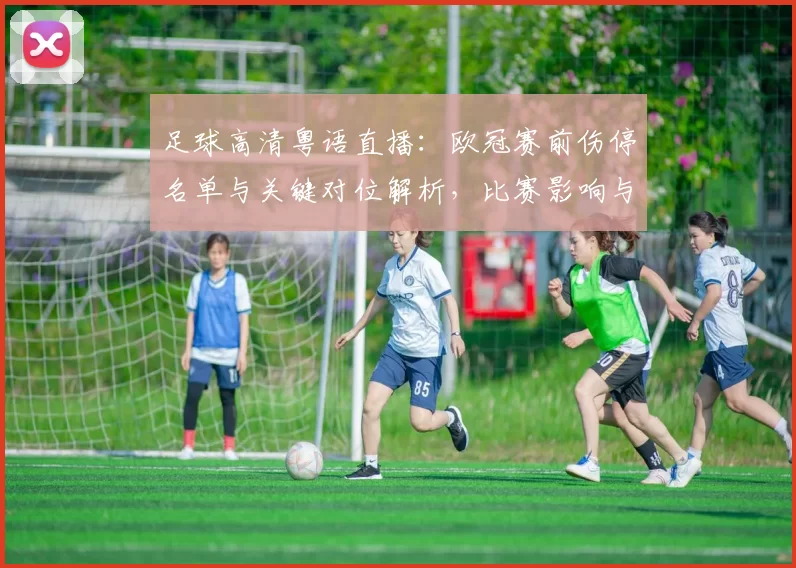 足球高清粤语直播：欧冠赛前伤停名单与关键对位解析，比赛影响与看点