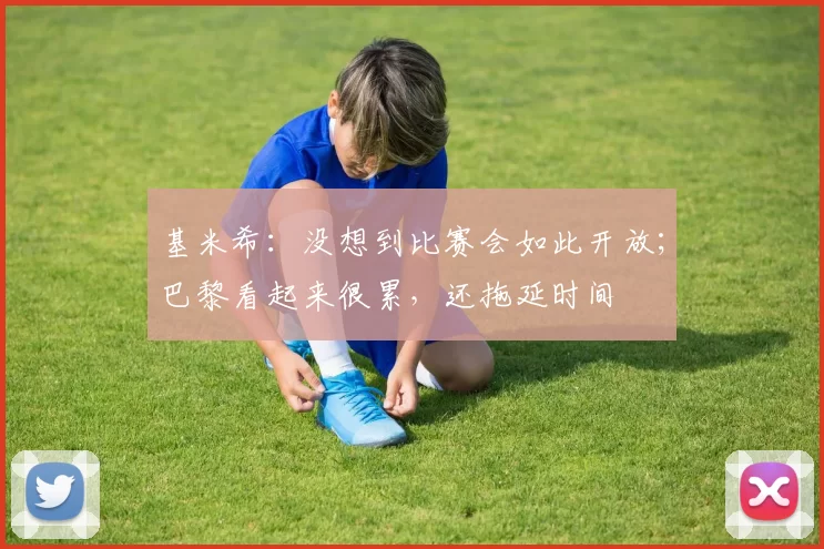 基米希：没想到比赛会如此开放；巴黎看起来很累，还拖延时间