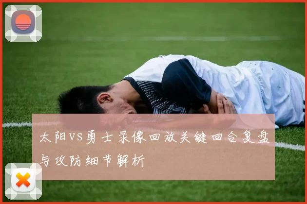 太阳vs勇士录像回放关键回合复盘与攻防细节解析