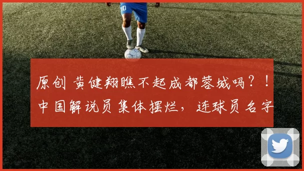 原创 黄健翔瞧不起成都蓉城吗？！中国解说员集体摆烂，连球员名字都叫错，还配谈专业？