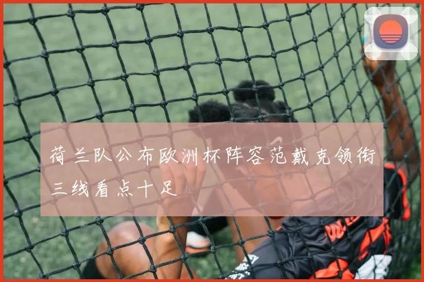 荷兰队公布欧洲杯阵容范戴克领衔三线看点十足