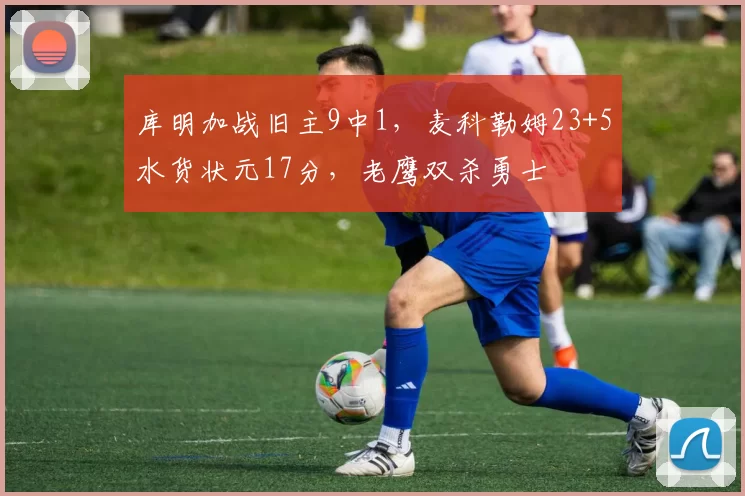 库明加战旧主9中1，麦科勒姆23+5水货状元17分，老鹰双杀勇士