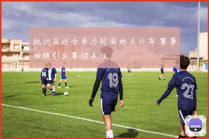 杭州亚运会举办时间地点公布 赛事回顾引发赛程关注