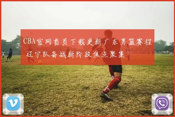 CBA官网首页下载更新广东男篮赛程 辽宁队备战新阶段焦点聚集