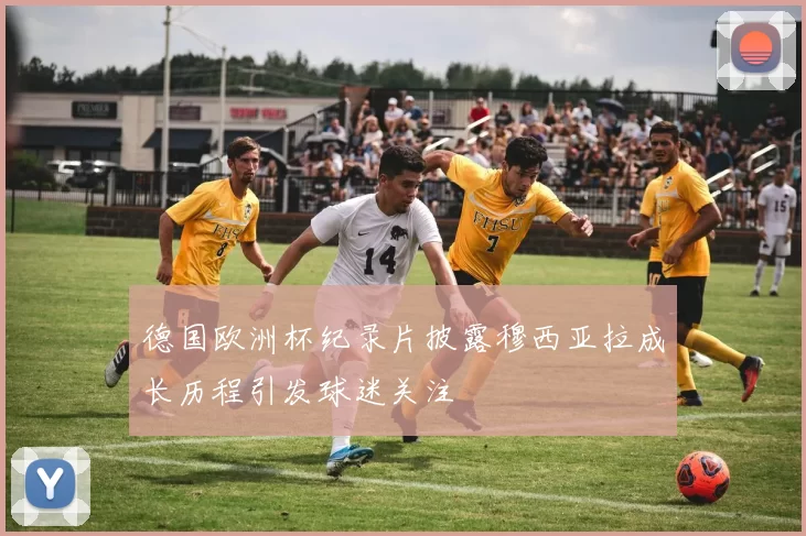 德国欧洲杯纪录片披露穆西亚拉成长历程引发球迷关注