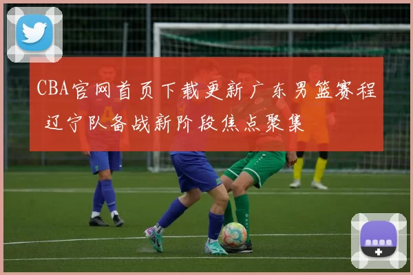 CBA官网首页下载更新广东男篮赛程 辽宁队备战新阶段焦点聚集