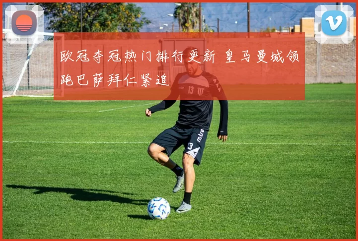 欧冠夺冠热门排行更新 皇马曼城领跑巴萨拜仁紧追