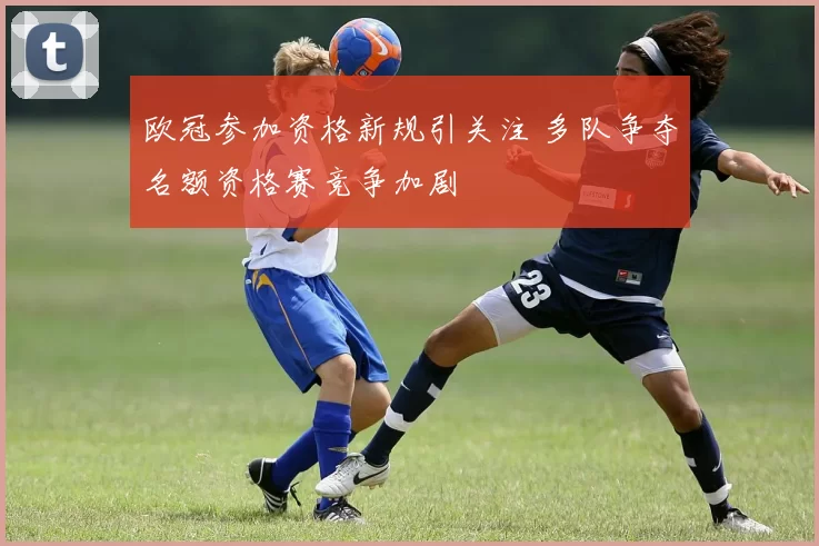 欧冠参加资格新规引关注 多队争夺名额资格赛竞争加剧