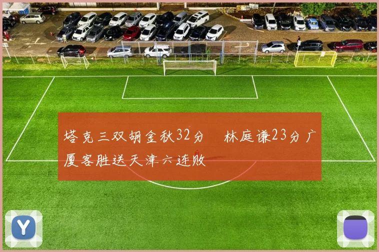 塔克三双胡金秋32分 林庭谦23分广厦客胜送天津六连败