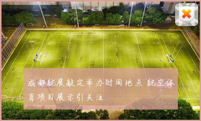 成都航展敲定举办时间地点 航空体育项目展示引关注