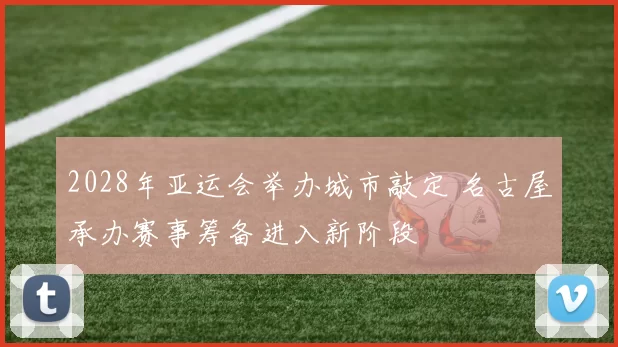 2028年亚运会举办城市敲定 名古屋承办赛事筹备进入新阶段