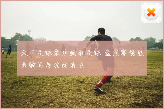 天下足球聚焦疯狂足球 盘点赛场经典瞬间与攻防看点