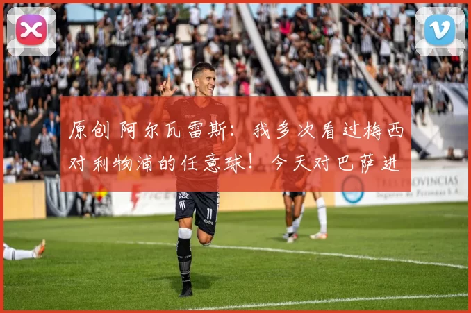 原创 阿尔瓦雷斯：我多次看过梅西对利物浦的任意球！今天对巴萨进了！