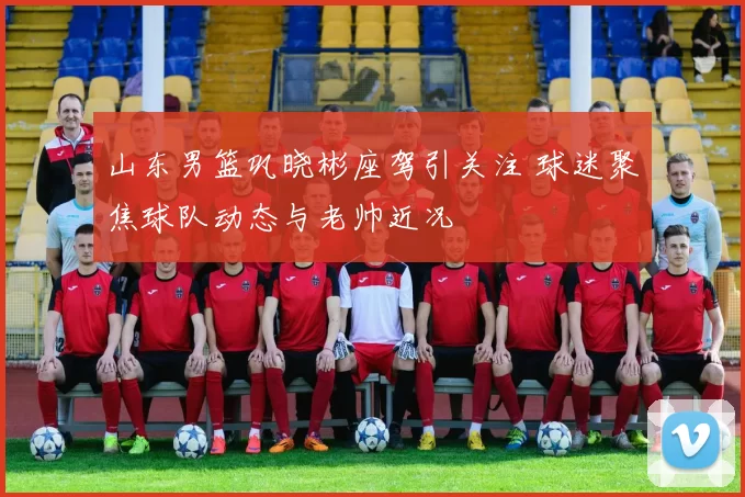 山东男篮巩晓彬座驾引关注 球迷聚焦球队动态与老帅近况