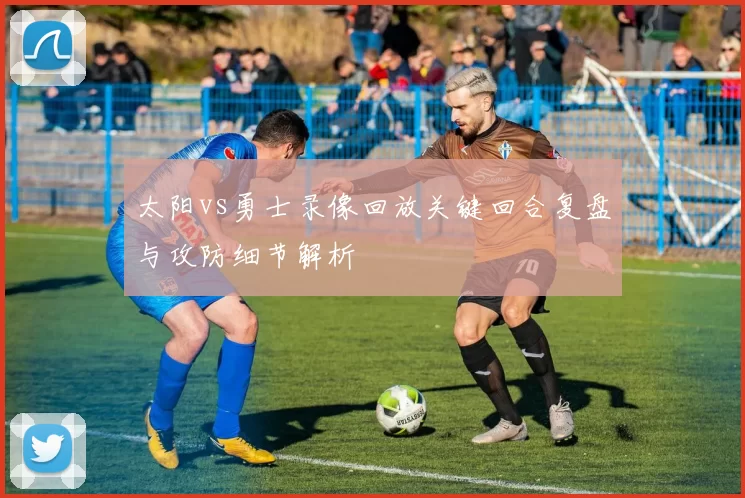太阳vs勇士录像回放关键回合复盘与攻防细节解析