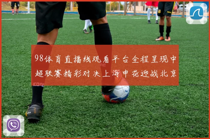 98体育直播线观看平台全程呈现中超联赛精彩对决上海申花迎战北京国安