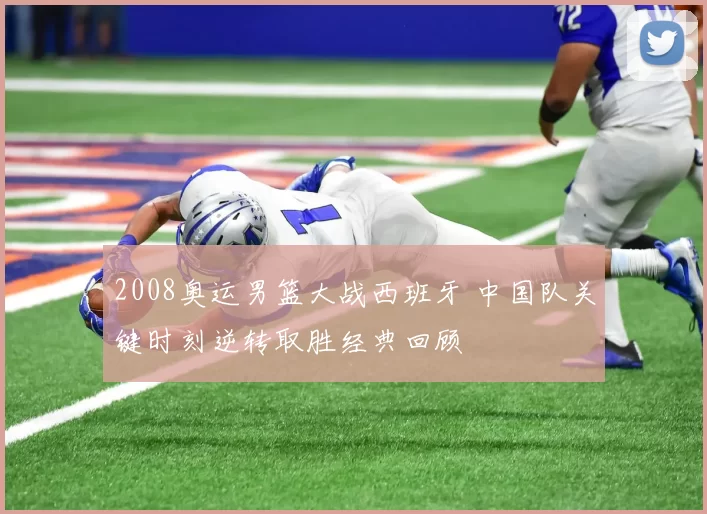 2008奥运男篮大战西班牙 中国队关键时刻逆转取胜经典回顾