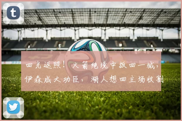 回光返照！火箭绝境中扳回一城，伊森成大功臣，湖人想回主场收割