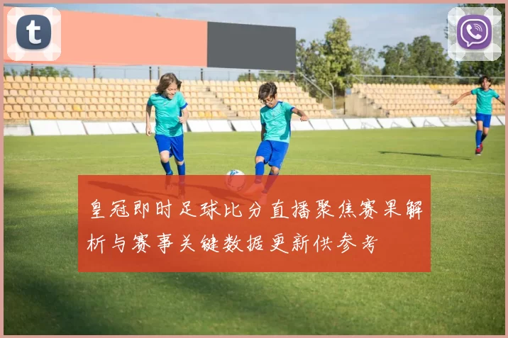 皇冠即时足球比分直播聚焦赛果解析与赛事关键数据更新供参考