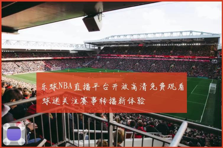 乐球NBA直播平台开放高清免费观看 球迷关注赛事转播新体验