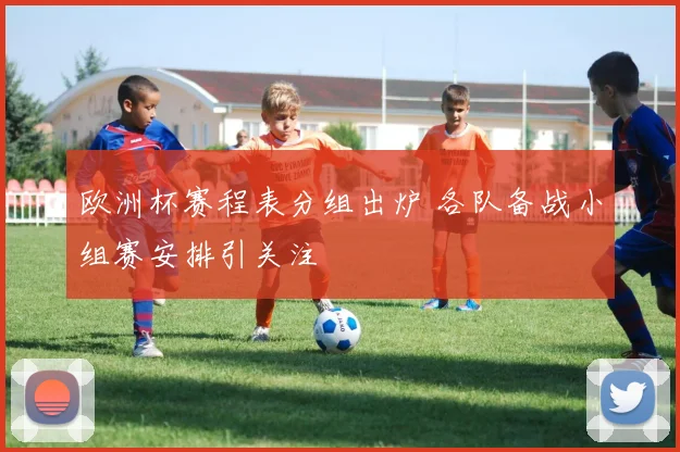 欧洲杯赛程表分组出炉 各队备战小组赛安排引关注