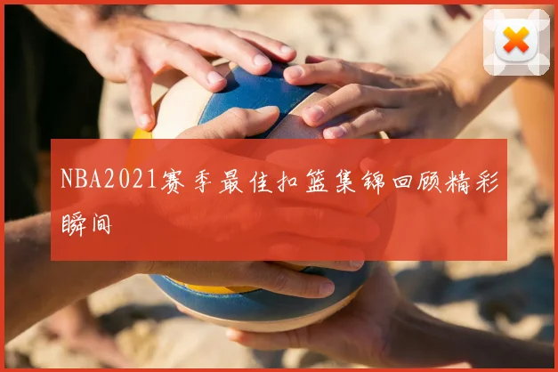 NBA2021赛季最佳扣篮集锦回顾精彩瞬间