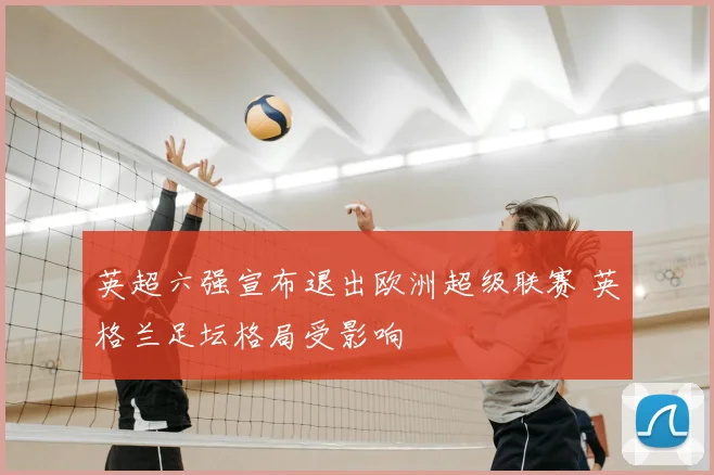 英超六强宣布退出欧洲超级联赛 英格兰足坛格局受影响