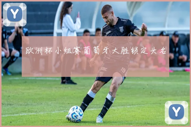 欧洲杯小组赛葡萄牙大胜锁定头名