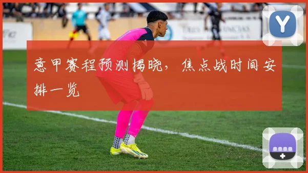 意甲赛程预测揭晓,焦点战时间安排一览