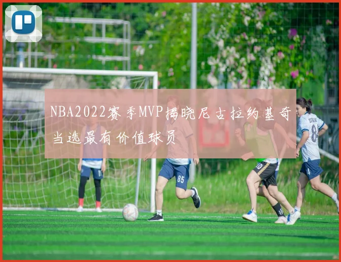 NBA2022赛季MVP揭晓尼古拉约基奇当选最有价值球员