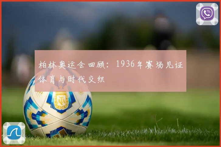 柏林奥运会回顾:1936年赛场见证体育与时代交织
