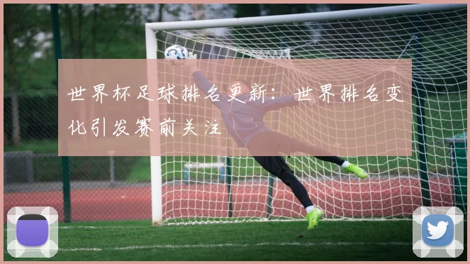 世界杯足球排名更新:世界排名变化引发赛前关注