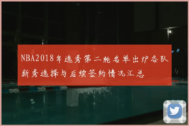 NBA2018年选秀第二轮名单出炉各队新秀选择与后续签约情况汇总