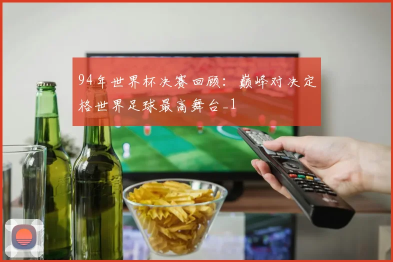 94年世界杯决赛回顾：巅峰对决定格世界足球最高舞台_1