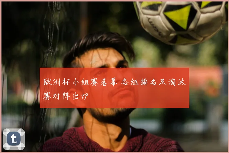 欧洲杯小组赛落幕 各组排名及淘汰赛对阵出炉